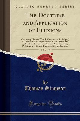 Read Online The Doctrine and Application of Fluxions, Vol. 2 of 2: Containing (Besides What Is Common on the Subject) a Number of New Improvements in the Theory; And the Solution of a Variety of New and Very Interesting Problems, in Different Branches of the Mathemat - Thomas Simpson | ePub