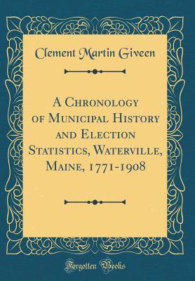 Full Download A Chronology of Municipal History and Election Statistics, Waterville, Maine, 1771-1908 (Classic Reprint) - Clement Martin Giveen file in PDF