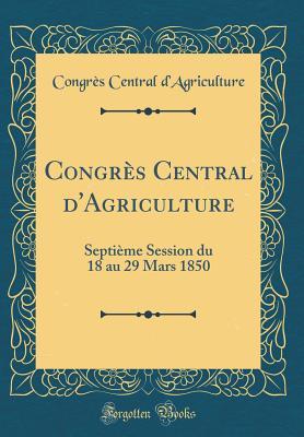 Download Congr�s Central d'Agriculture: Septi�me Session Du 18 Au 29 Mars 1850 (Classic Reprint) - Congres Central D'Agriculture | PDF
