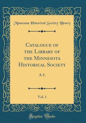 Read Online Catalogue of the Library of the Minnesota Historical Society, Vol. 1: A-L (Classic Reprint) - Minnesota Historical Society Library | PDF