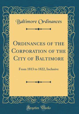 Read Ordinances of the Corporation of the City of Baltimore: From 1813 to 1822, Inclusive (Classic Reprint) - Baltimore Ordinances file in PDF