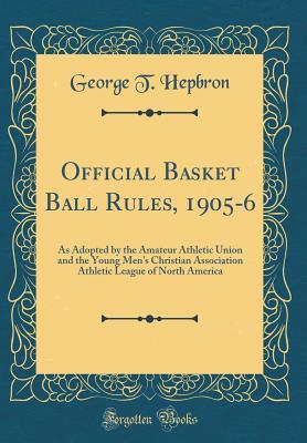 Read Online Official Basket Ball Rules, 1905-6: As Adopted by the Amateur Athletic Union and the Young Men's Christian Association Athletic League of North America (Classic Reprint) - George T Hepbron | ePub