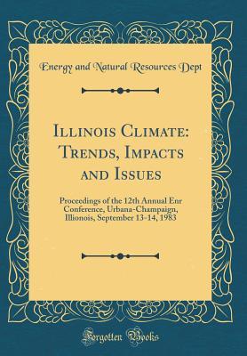 Read Illinois Climate: Trends, Impacts and Issues: Proceedings of the 12th Annual Enr Conference, Urbana-Champaign, Illionois, September 13-14, 1983 (Classic Reprint) - Energy And Natural Resources Dept file in PDF