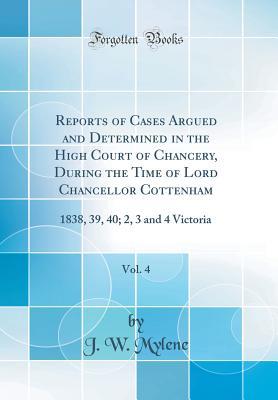 Read Online Reports of Cases Argued and Determined in the High Court of Chancery, During the Time of Lord Chancellor Cottenham, Vol. 4: 1838, 39, 40; 2, 3 and 4 Victoria (Classic Reprint) - J W Mylene | ePub