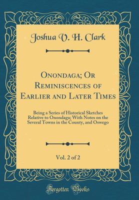 Read Onondaga; Or Reminiscences of Earlier and Later Times, Vol. 2 of 2: Being a Series of Historical Sketches Relative to Onondaga; With Notes on the Several Towns in the County, and Oswego (Classic Reprint) - Joshua V.H. Clark file in ePub