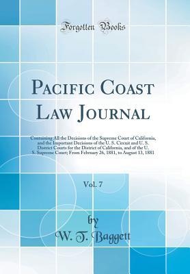 Read Online Pacific Coast Law Journal, Vol. 7: Containing All the Decisions of the Supreme Court of California, and the Important Decisions of the U. S. Circuit and U. S. District Courts for the District of California, and of the U. S. Supreme Court; From February 26 - William Thomas Baggett file in ePub