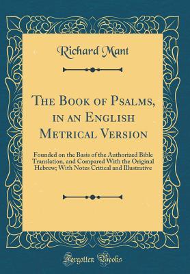 Read The Book of Psalms, in an English Metrical Version: Founded on the Basis of the Authorized Bible Translation, and Compared with the Original Hebrew; With Notes Critical and Illustrative (Classic Reprint) - Richard Mant | PDF