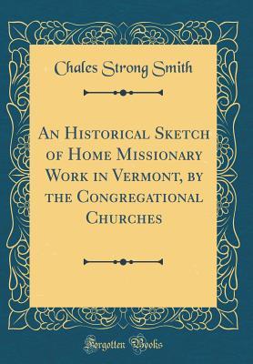 Download An Historical Sketch of Home Missionary Work in Vermont, by the Congregational Churches (Classic Reprint) - Chales Strong Smith file in PDF