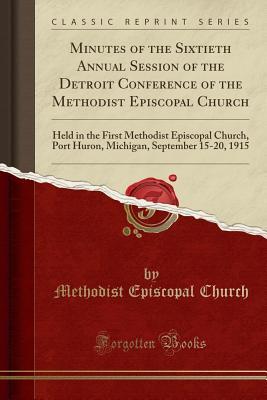 Download Minutes of the Sixtieth Annual Session of the Detroit Conference of the Methodist Episcopal Church: Held in the First Methodist Episcopal Church, Port Huron, Michigan, September 15-20, 1915 (Classic Reprint) - Methodist Episcopal Church file in PDF
