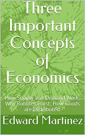 Read Three Important Concepts of Economics: How Supply and Demand Work; Why Bubbles Burst; How Goods are Distributed. - Edward Martinez | PDF