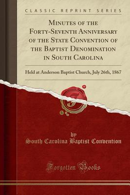 Read Online Minutes of the Forty-Seventh Anniversary of the State Convention of the Baptist Denomination in South Carolina: Held at Anderson Baptist Church, July 26th, 1867 (Classic Reprint) - South Carolina Baptist Convention | ePub