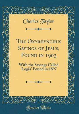 Full Download The Oxyrhynchus Sayings of Jesus, Found in 1903: With the Sayings Called 'logia' Found in 1897 (Classic Reprint) - Charles Taylor file in PDF