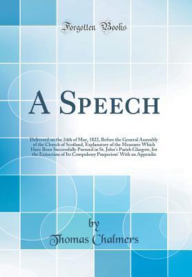 Read Online A Speech: Delivered on the 24th of May, 1822, Before the General Assembly of the Church of Scotland, Explanatory of the Measures Which Have Been Successfully Pursued in St. John's Parish Glasgow, for the Extinction of Its Compulsory Pauperism' with an App - Thomas Chalmers | ePub