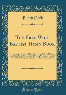 Full Download The Free Will Baptist Hymn Book: Containing Hymns and Spiritual Songs, Selected for the Use of the United Churches of Christ, Commonly Called Free Will Baptist, and for Saints of All Denominations (Classic Reprint) - Enoch Cobb file in PDF