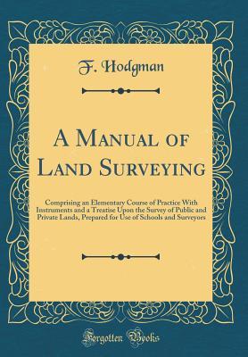 Read Online A Manual of Land Surveying: Comprising an Elementary Course of Practice with Instruments and a Treatise Upon the Survey of Public and Private Lands, Prepared for Use of Schools and Surveyors (Classic Reprint) - F Hodgman file in ePub