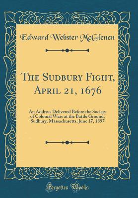 Full Download The Sudbury Fight, April 21, 1676: An Address Delivered Before the Society of Colonial Wars at the Battle Ground, Sudbury, Massachusetts, June 17, 1897 (Classic Reprint) - Edward Webster McGlenen file in ePub