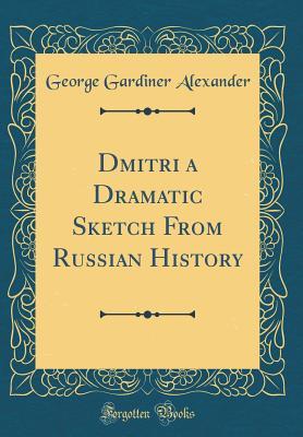 Full Download Dmitri a Dramatic Sketch from Russian History (Classic Reprint) - G.G. Alexander | PDF