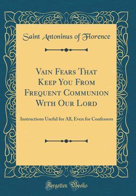 Read Online Vain Fears That Keep You from Frequent Communion with Our Lord: Instructions Useful for All, Even for Confessors (Classic Reprint) - Saint Antoninus of Florence | ePub