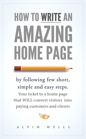 Download How to Write an Amazing Home Page by Following Few Short, Simple and Easy Steps. Your Ticket to a Home Page That Will Convert Visitors Into Paying Customers and Clients - Alvin Wells file in PDF
