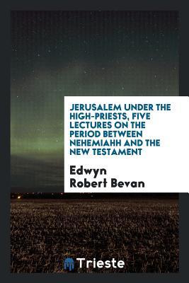 Full Download Jerusalem Under the High-Priests, Five Lectures on the Period Between Nehemiahh and the New Testament - Edwyn Robert Bevan | PDF