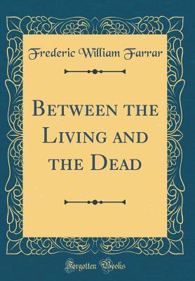 Read Online Between the Living and the Dead (Classic Reprint) - Frederic W. Farrar | PDF