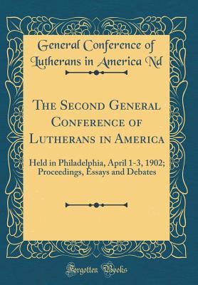 Read The Second General Conference of Lutherans in America: Held in Philadelphia, April 1-3, 1902; Proceedings, Essays and Debates (Classic Reprint) - General Conference of Lutherans in a Nd | PDF