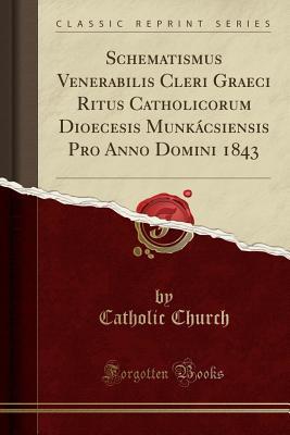 Read Schematismus Venerabilis Cleri Graeci Ritus Catholicorum Dioecesis Munk�csiensis Pro Anno Domini 1843 (Classic Reprint) - The Catholic Church file in ePub
