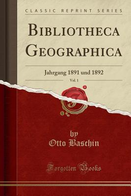 Full Download Bibliotheca Geographica, Vol. 1: Jahrgang 1891 Und 1892 (Classic Reprint) - Otto Baschin | PDF