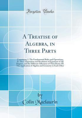 Read A Treatise of Algebra, in Three Parts: Containing, I. the Fundamental Rules and Operations; II. the Composition and Resolution of Equations of All Degrees, and the Different Affections of Their Roots; III. the Application of Algebra and Geometry to Each O - Colin Maclaurin file in ePub