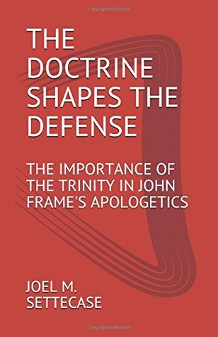 Full Download The Doctrine Shapes the Defense: The Importance of the Trinity in John Frame's Apologetics - Joel M. Settecase M.A. file in PDF