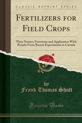 Full Download Fertilizers for Field Crops: Their Nature, Functions and Application with Results from Recent Experiments in Canada (Classic Reprint) - Frank Thomas Shutt | PDF