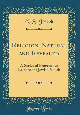 Read Online Religion, Natural and Revealed: A Series of Progressive Lessons for Jewish Youth (Classic Reprint) - N S Joseph | PDF