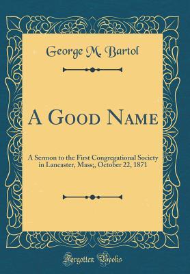 Full Download A Good Name: A Sermon to the First Congregational Society in Lancaster, Mass;, October 22, 1871 (Classic Reprint) - George M. Bartol | PDF