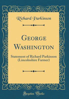 Read Online George Washington: Statement of Richard Parkinson (Lincolnshire Farmer) (Classic Reprint) - Richard Parkinson | PDF