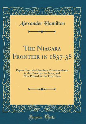 Read The Niagara Frontier in 1837-38: Papers from the Hamilton Correspondence in the Canadian Archives, and Now Printed for the First Time (Classic Reprint) - Alexander Hamilton file in ePub