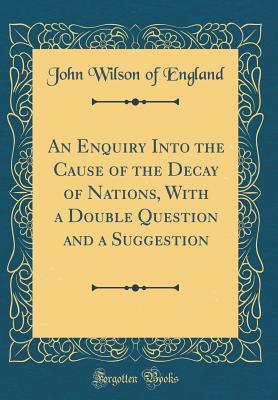 Download An Enquiry Into the Cause of the Decay of Nations, with a Double Question and a Suggestion (Classic Reprint) - John Wilson of England file in ePub