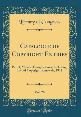 Full Download Catalogue of Copyright Entries, Vol. 26: Part 3; Musical Compositions, Including: List of Copyright Renewals, 1931 (Classic Reprint) - Library of Congress file in PDF