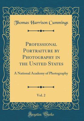 Full Download Professional Portraiture by Photography in the United States, Vol. 2: A National Academy of Photography (Classic Reprint) - Thomas Harrison Cummings file in ePub