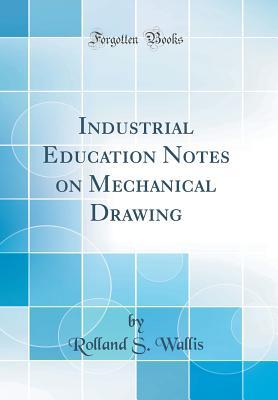 Read Online Industrial Education Notes on Mechanical Drawing (Classic Reprint) - Rolland S. Wallis | PDF