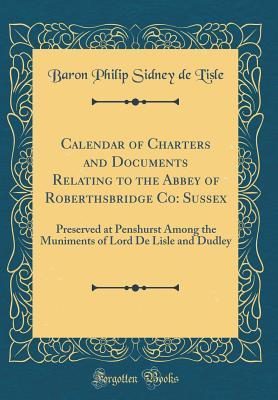 Read Calendar of Charters and Documents Relating to the Abbey of Roberthsbridge Co: Sussex: Preserved at Penshurst Among the Muniments of Lord de Lisle and Dudley (Classic Reprint) - Baron Philip Sidney De L'Isle | ePub