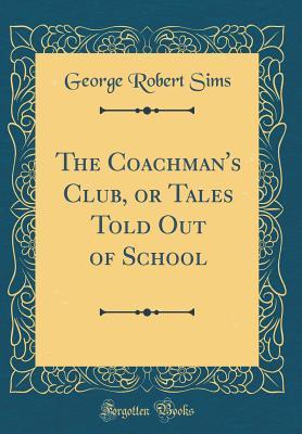 Read The Coachman's Club, or Tales Told Out of School (Classic Reprint) - George Robert Sims | ePub