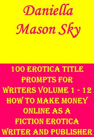 Download 100 Erotica Title Prompts For Writers Volume 1 - 12: How To Make Money Online As A Fiction Erotica Writer And Publisher . - Daniella Mason Sky | PDF
