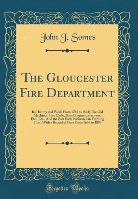 Download The Gloucester Fire Department: Its History and Work from 1793 to 1893; The Old Machines, Fire Clubs, Hand Engines, Steamers, Etc., Etc., and the Part Each Performed in Fighting Fires, with a Record of Fires from 1656 to 1893 (Classic Reprint) - John J Somes | PDF