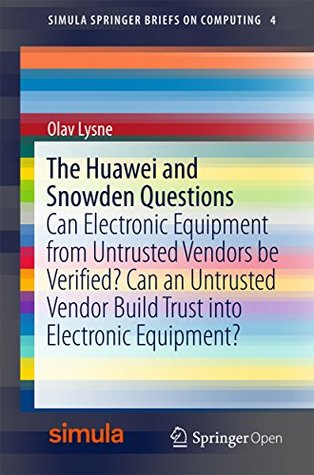 Read Online The Huawei and Snowden Questions: Can Electronic Equipment from Untrusted Vendors be Verified? Can an Untrusted Vendor Build Trust into Electronic Equipment?  (Simula SpringerBriefs on Computing Book 4) - Olav Lysne | ePub