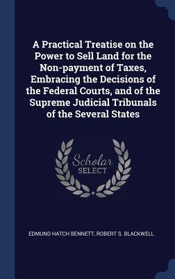 Read A Practical Treatise on the Power to Sell Land for the Non-Payment of Taxes, Embracing the Decisions of the Federal Courts, and of the Supreme Judicial Tribunals of the Several States - Edmund Hatch Bennett file in ePub