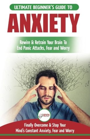 Full Download Anxiety: The Ultimate Beginner's Guide To Rewire & Retrain Your Anxious Brain & End Panic Attacks - Daily Strategies To Finally Overcome & Stop Your Constant Anxiety, Fear and Worry - HMW Publishing | ePub