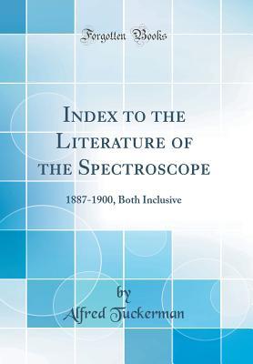 Download Index to the Literature of the Spectroscope: 1887-1900, Both Inclusive (Classic Reprint) - Alfred Tuckerman | PDF
