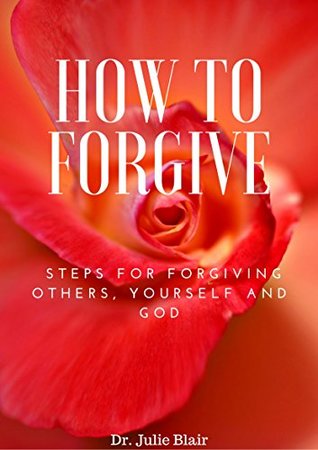 Read Online How to Forgive: Steps for Forgiving Others, Yourself and God - Dr. Julie Blair | ePub