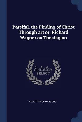 Full Download Parsifal, the Finding of Christ Through Art Or, Richard Wagner as Theologian - Albert Ross Parsons | PDF