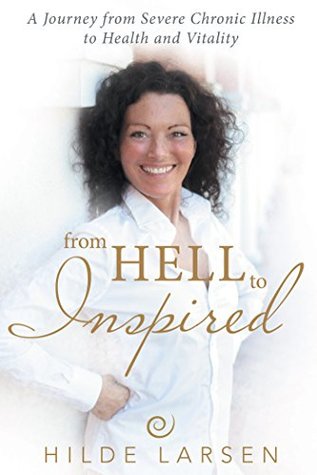 Full Download From Hell to Inspired: A Journey from Severe Chronic Illness to Health and Vitality - Hilde Larsen | ePub